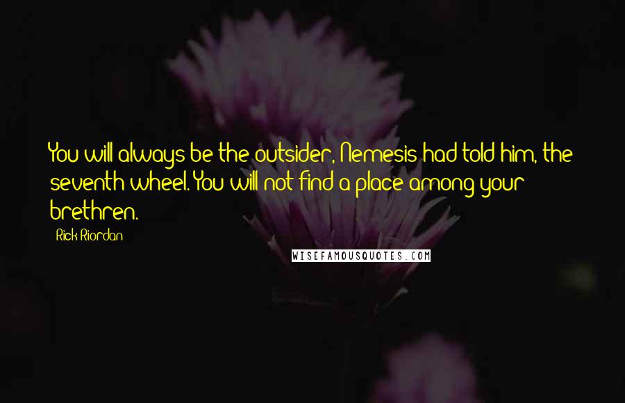 Rick Riordan Quotes: You will always be the outsider, Nemesis had told him, the seventh wheel. You will not find a place among your brethren.