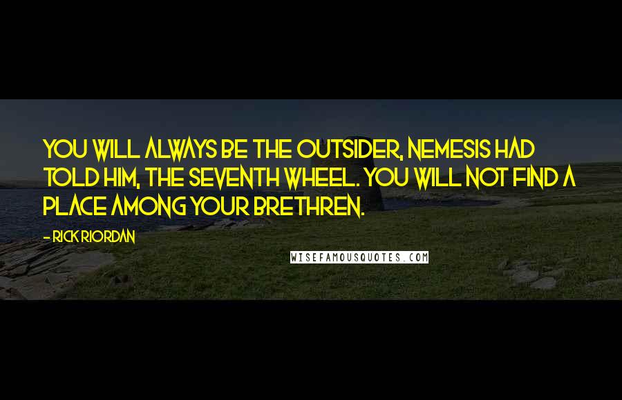 Rick Riordan Quotes: You will always be the outsider, Nemesis had told him, the seventh wheel. You will not find a place among your brethren.