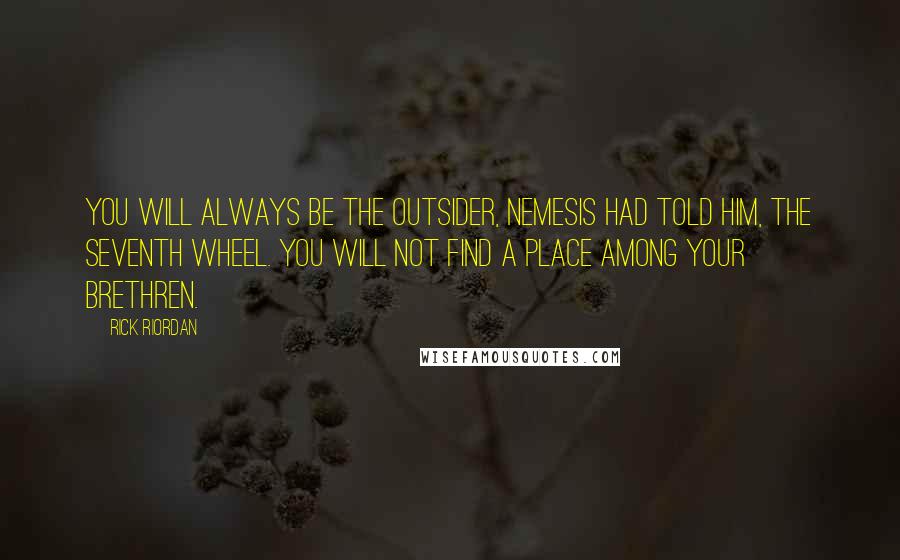 Rick Riordan Quotes: You will always be the outsider, Nemesis had told him, the seventh wheel. You will not find a place among your brethren.