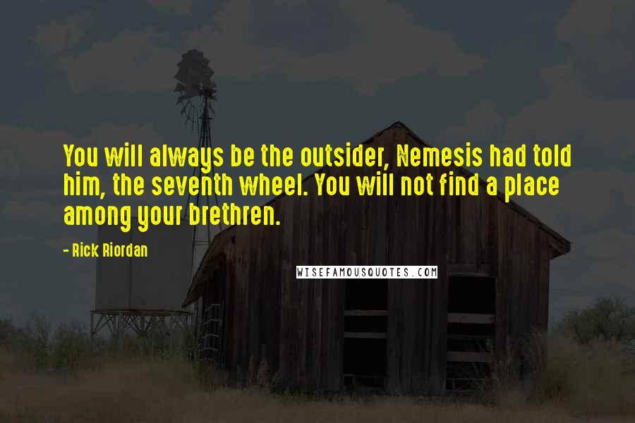 Rick Riordan Quotes: You will always be the outsider, Nemesis had told him, the seventh wheel. You will not find a place among your brethren.