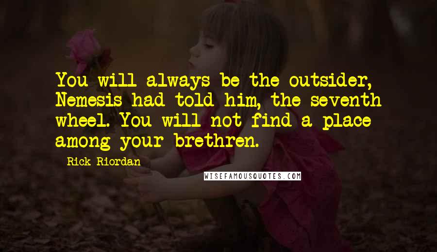 Rick Riordan Quotes: You will always be the outsider, Nemesis had told him, the seventh wheel. You will not find a place among your brethren.