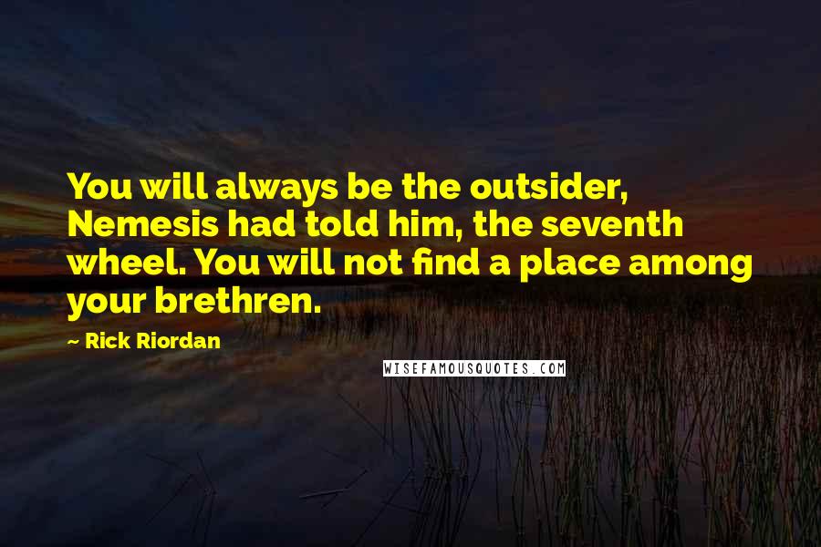 Rick Riordan Quotes: You will always be the outsider, Nemesis had told him, the seventh wheel. You will not find a place among your brethren.