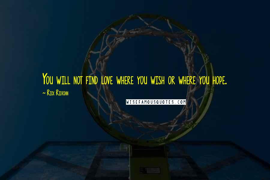 Rick Riordan Quotes: You will not find love where you wish or where you hope.