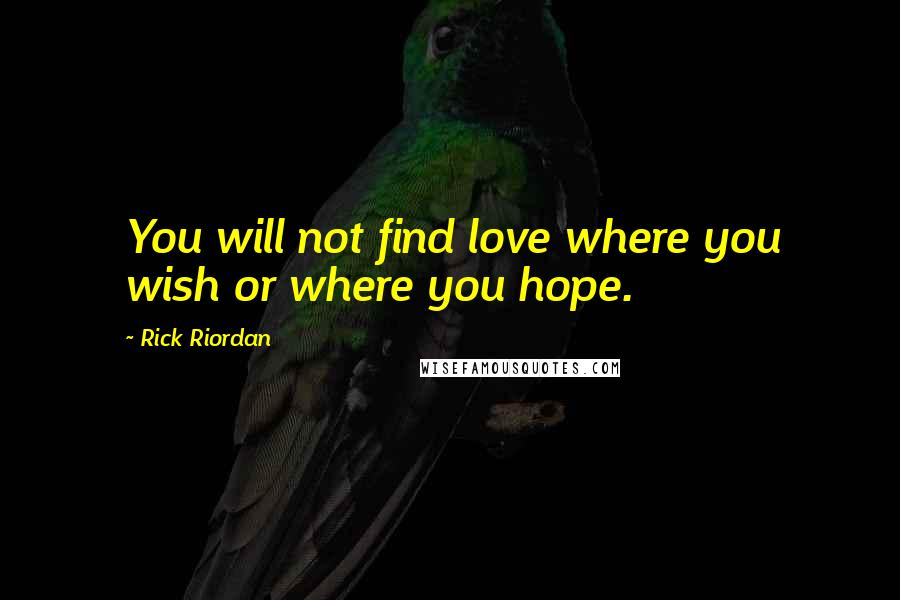 Rick Riordan Quotes: You will not find love where you wish or where you hope.