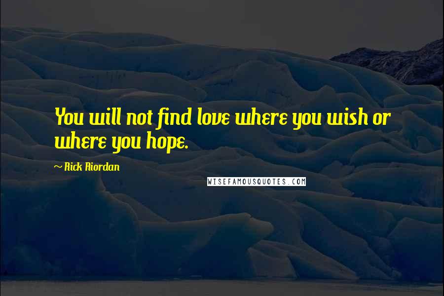 Rick Riordan Quotes: You will not find love where you wish or where you hope.