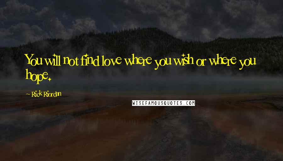 Rick Riordan Quotes: You will not find love where you wish or where you hope.