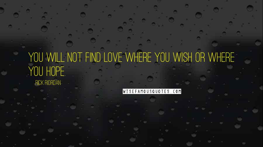 Rick Riordan Quotes: You will not find love where you wish or where you hope.