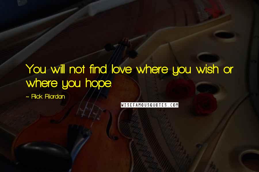 Rick Riordan Quotes: You will not find love where you wish or where you hope.