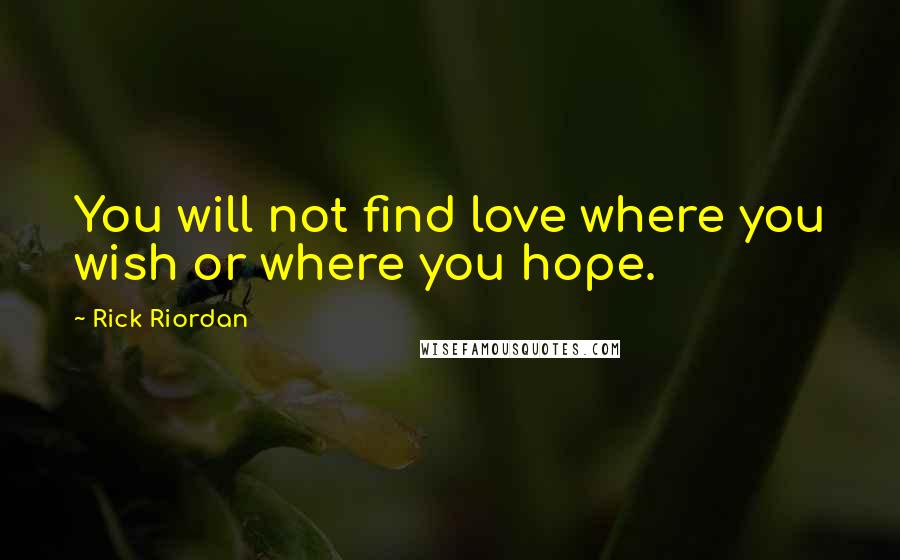 Rick Riordan Quotes: You will not find love where you wish or where you hope.
