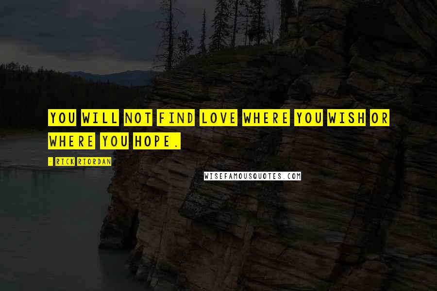 Rick Riordan Quotes: You will not find love where you wish or where you hope.