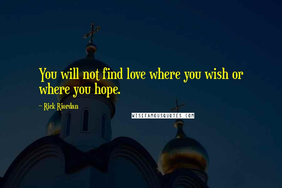 Rick Riordan Quotes: You will not find love where you wish or where you hope.
