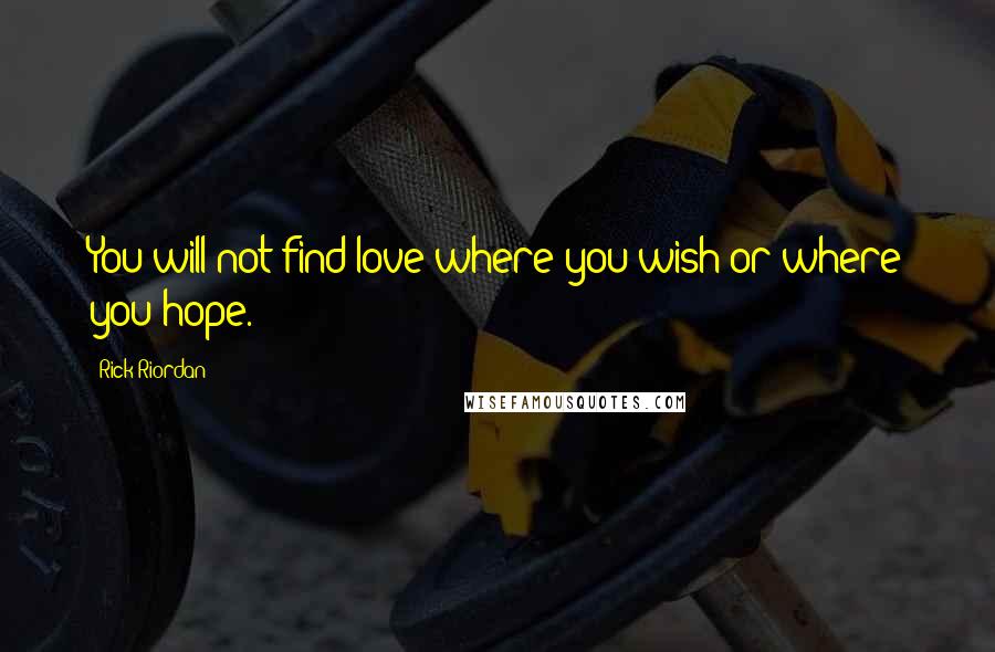 Rick Riordan Quotes: You will not find love where you wish or where you hope.