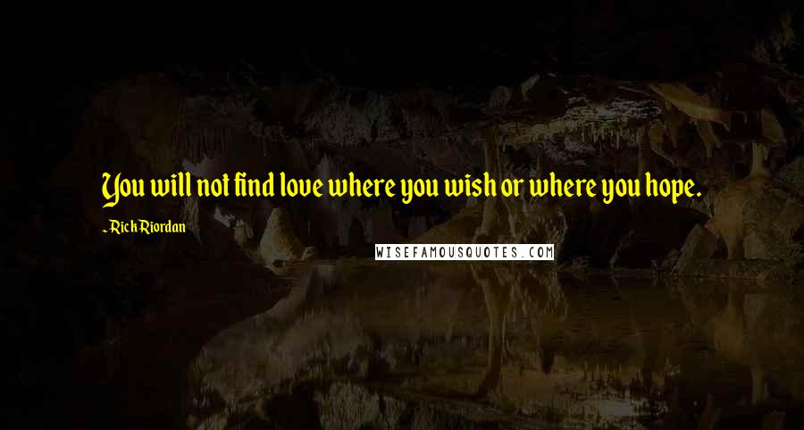 Rick Riordan Quotes: You will not find love where you wish or where you hope.