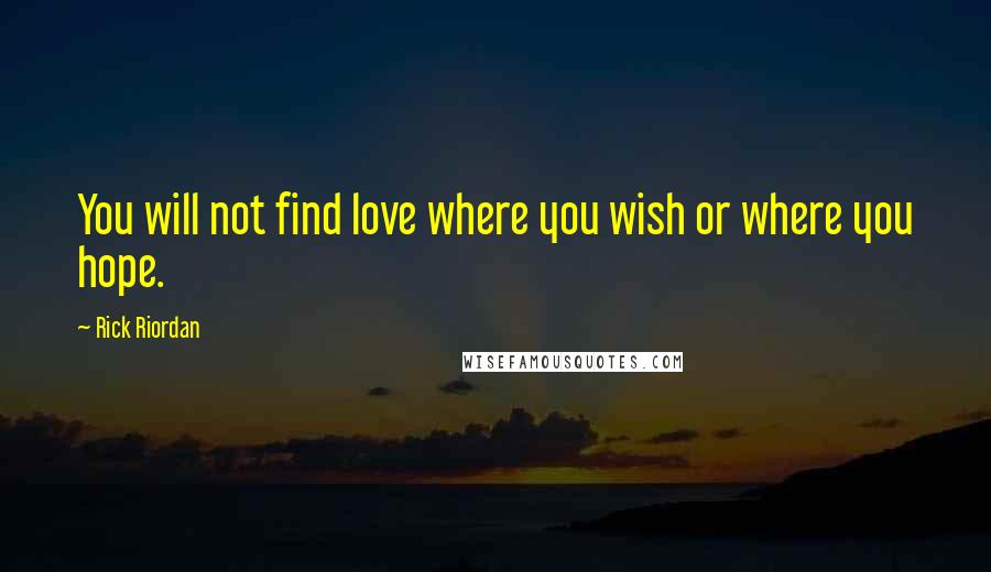 Rick Riordan Quotes: You will not find love where you wish or where you hope.