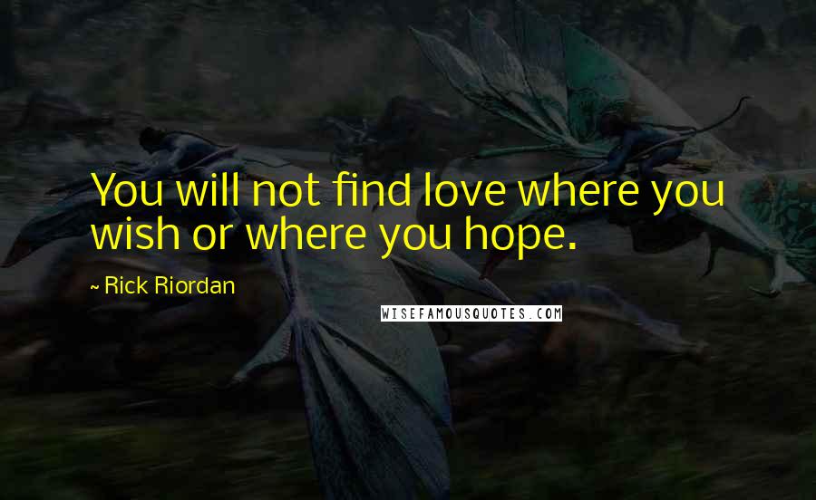 Rick Riordan Quotes: You will not find love where you wish or where you hope.