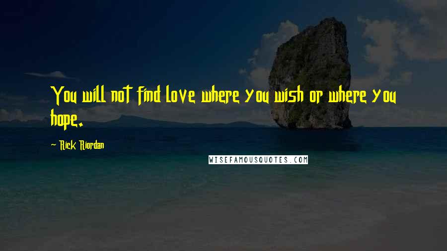 Rick Riordan Quotes: You will not find love where you wish or where you hope.