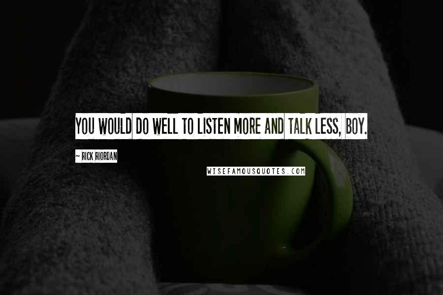 Rick Riordan Quotes: You would do well to listen more and talk less, boy.