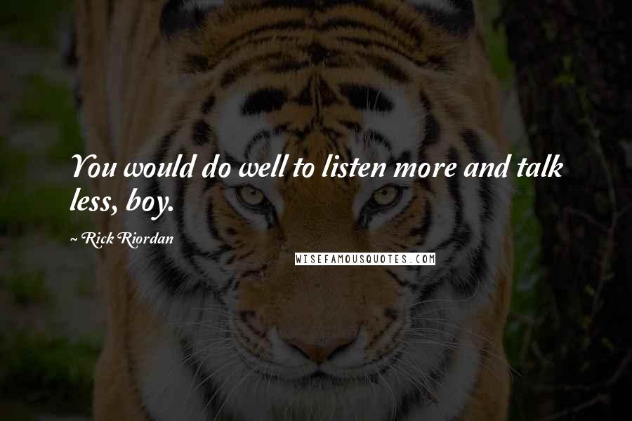 Rick Riordan Quotes: You would do well to listen more and talk less, boy.