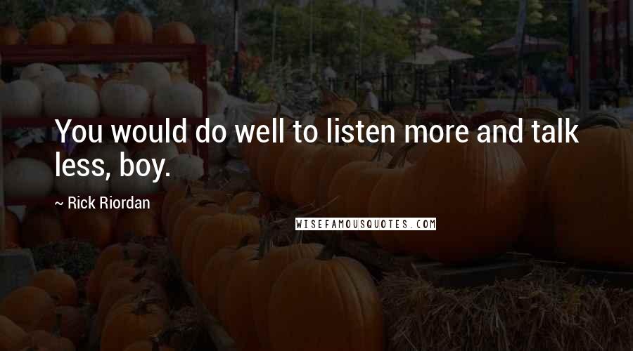 Rick Riordan Quotes: You would do well to listen more and talk less, boy.