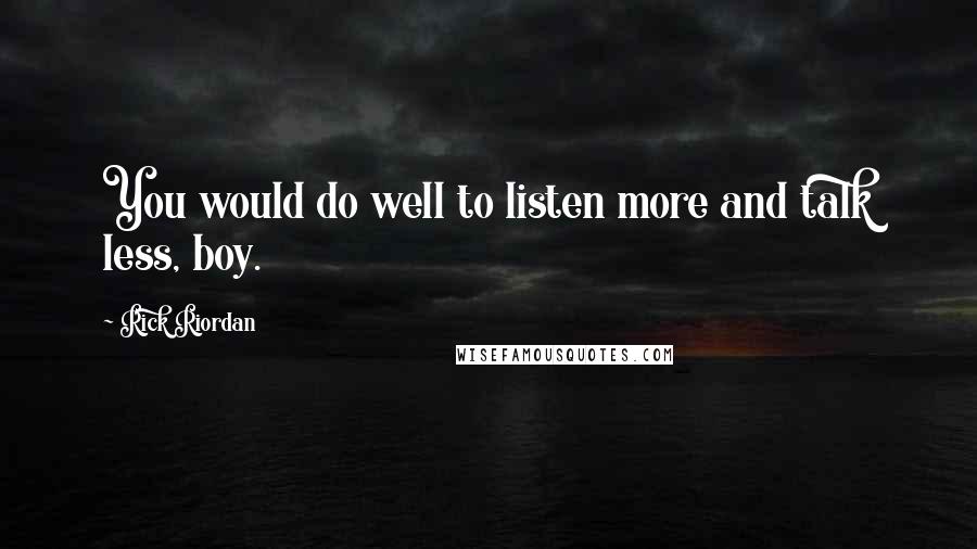 Rick Riordan Quotes: You would do well to listen more and talk less, boy.