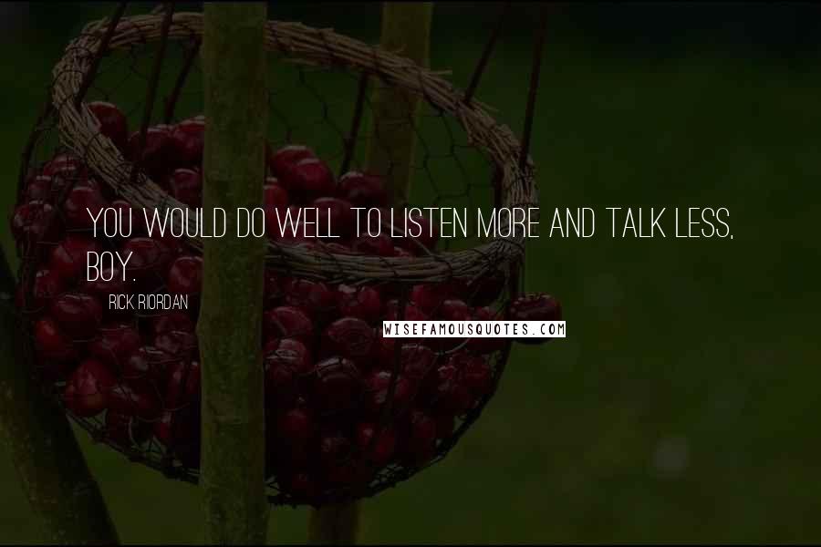 Rick Riordan Quotes: You would do well to listen more and talk less, boy.