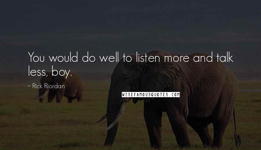 Rick Riordan Quotes: You would do well to listen more and talk less, boy.