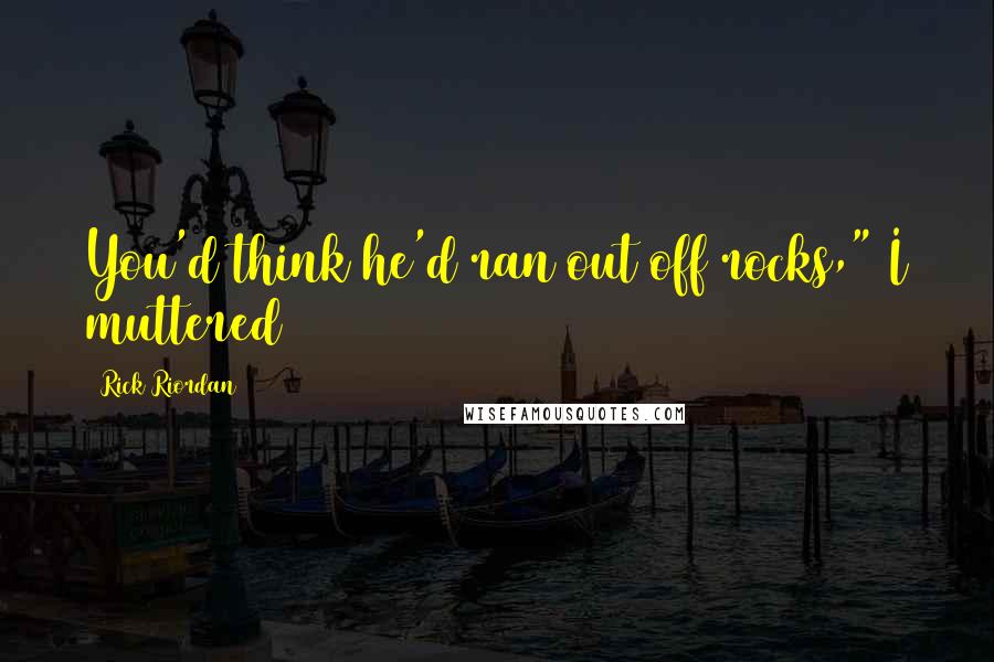 Rick Riordan Quotes: You'd think he'd ran out off rocks," I muttered