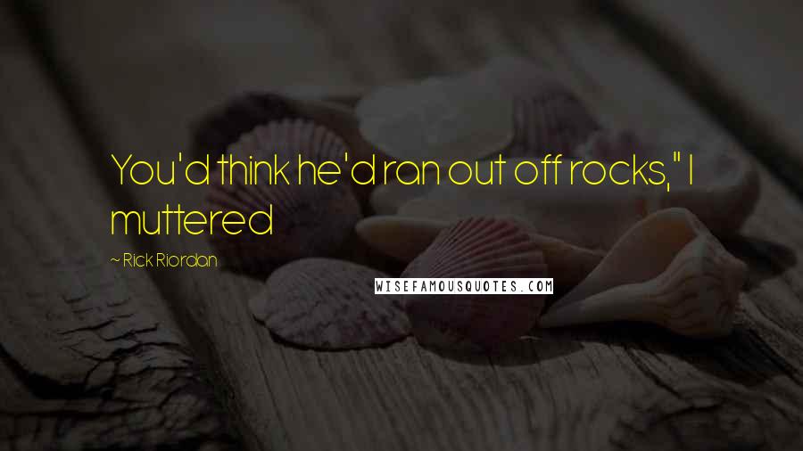 Rick Riordan Quotes: You'd think he'd ran out off rocks," I muttered