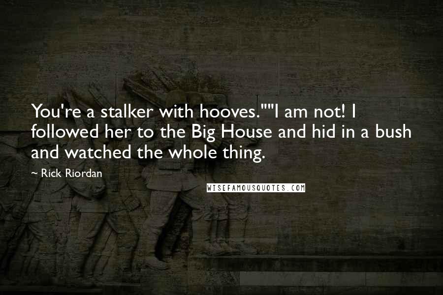 Rick Riordan Quotes: You're a stalker with hooves.""I am not! I followed her to the Big House and hid in a bush and watched the whole thing.