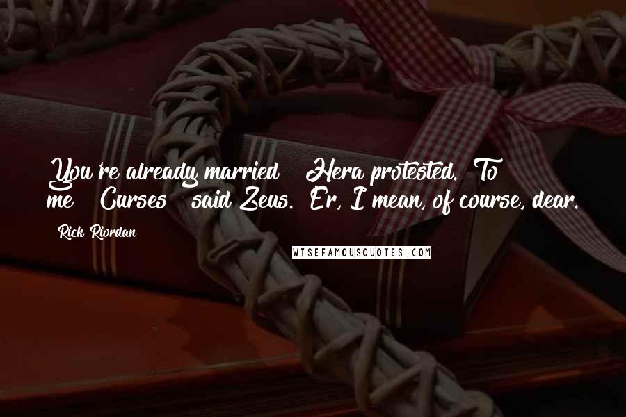 Rick Riordan Quotes: You're already married!" Hera protested. "To me!""Curses!" said Zeus. "Er, I mean, of course, dear.