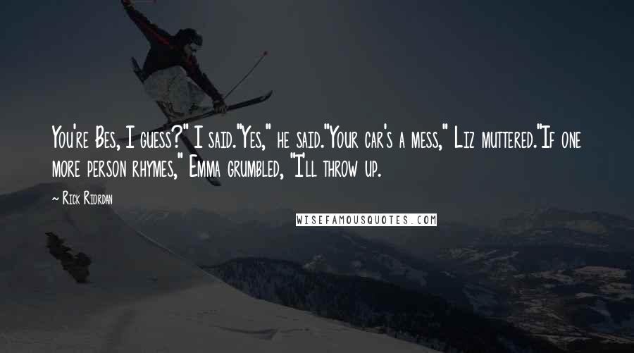 Rick Riordan Quotes: You're Bes, I guess?" I said."Yes," he said."Your car's a mess," Liz muttered."If one more person rhymes," Emma grumbled, "I'll throw up.