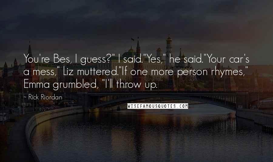 Rick Riordan Quotes: You're Bes, I guess?" I said."Yes," he said."Your car's a mess," Liz muttered."If one more person rhymes," Emma grumbled, "I'll throw up.