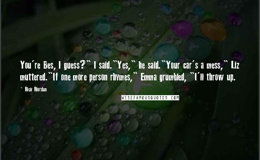 Rick Riordan Quotes: You're Bes, I guess?" I said."Yes," he said."Your car's a mess," Liz muttered."If one more person rhymes," Emma grumbled, "I'll throw up.