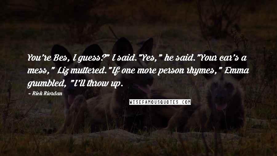 Rick Riordan Quotes: You're Bes, I guess?" I said."Yes," he said."Your car's a mess," Liz muttered."If one more person rhymes," Emma grumbled, "I'll throw up.