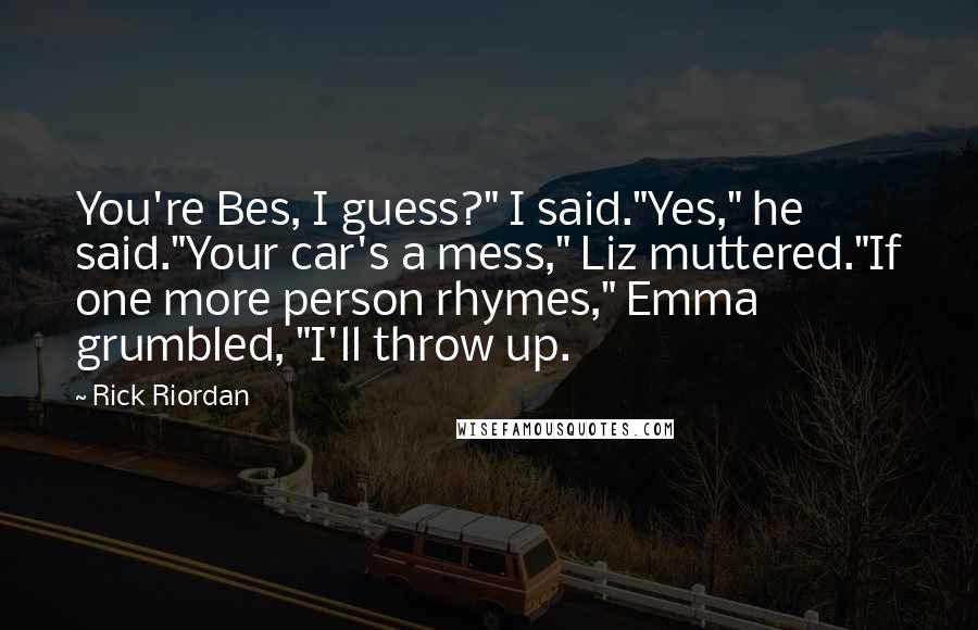 Rick Riordan Quotes: You're Bes, I guess?" I said."Yes," he said."Your car's a mess," Liz muttered."If one more person rhymes," Emma grumbled, "I'll throw up.