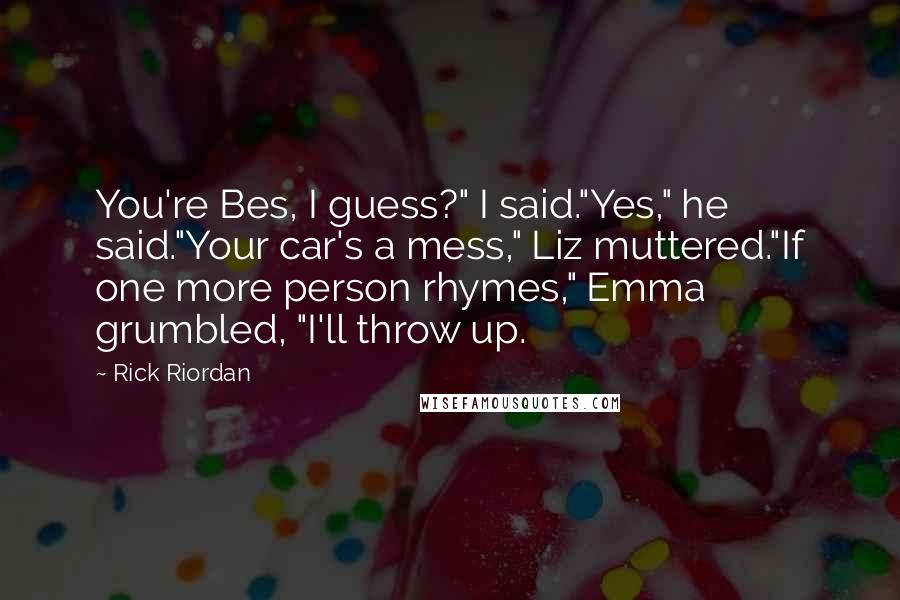 Rick Riordan Quotes: You're Bes, I guess?" I said."Yes," he said."Your car's a mess," Liz muttered."If one more person rhymes," Emma grumbled, "I'll throw up.