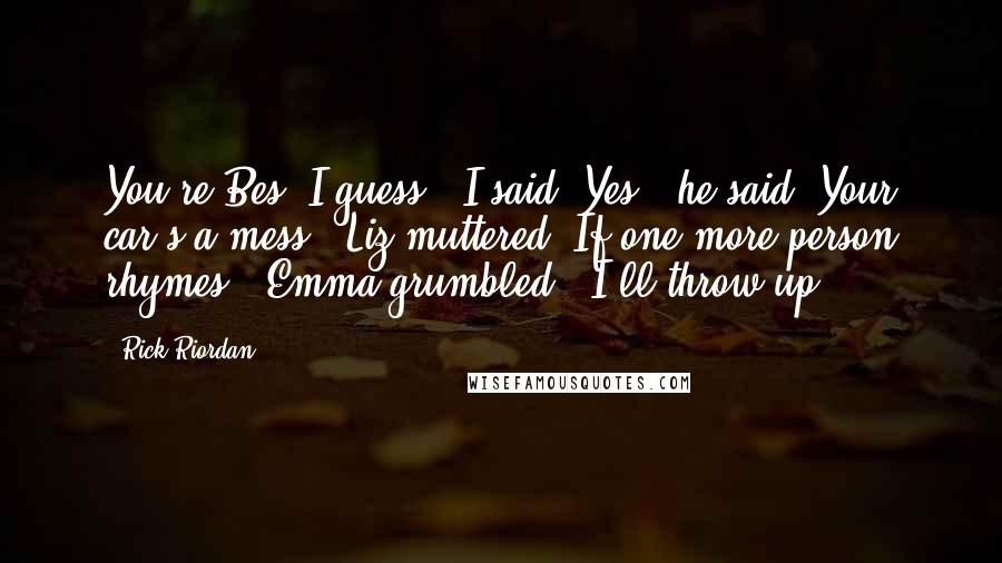 Rick Riordan Quotes: You're Bes, I guess?" I said."Yes," he said."Your car's a mess," Liz muttered."If one more person rhymes," Emma grumbled, "I'll throw up.