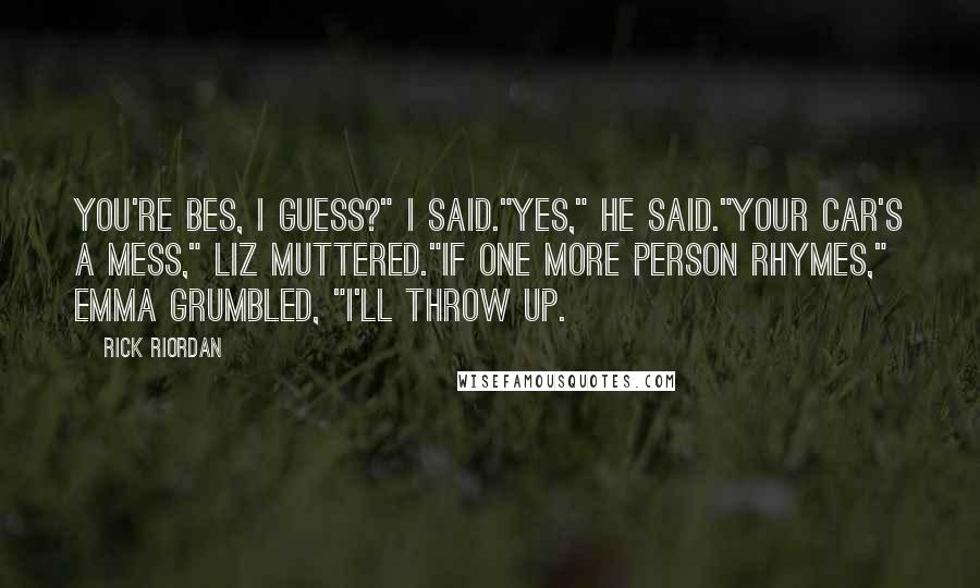 Rick Riordan Quotes: You're Bes, I guess?" I said."Yes," he said."Your car's a mess," Liz muttered."If one more person rhymes," Emma grumbled, "I'll throw up.