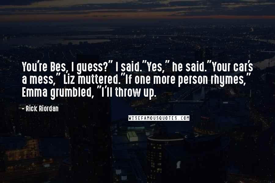 Rick Riordan Quotes: You're Bes, I guess?" I said."Yes," he said."Your car's a mess," Liz muttered."If one more person rhymes," Emma grumbled, "I'll throw up.