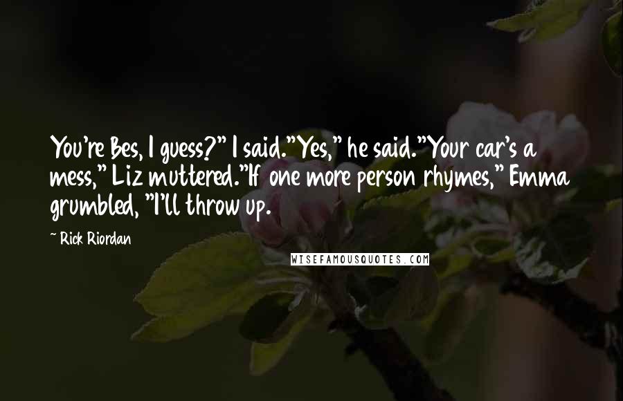 Rick Riordan Quotes: You're Bes, I guess?" I said."Yes," he said."Your car's a mess," Liz muttered."If one more person rhymes," Emma grumbled, "I'll throw up.