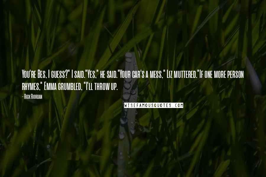 Rick Riordan Quotes: You're Bes, I guess?" I said."Yes," he said."Your car's a mess," Liz muttered."If one more person rhymes," Emma grumbled, "I'll throw up.