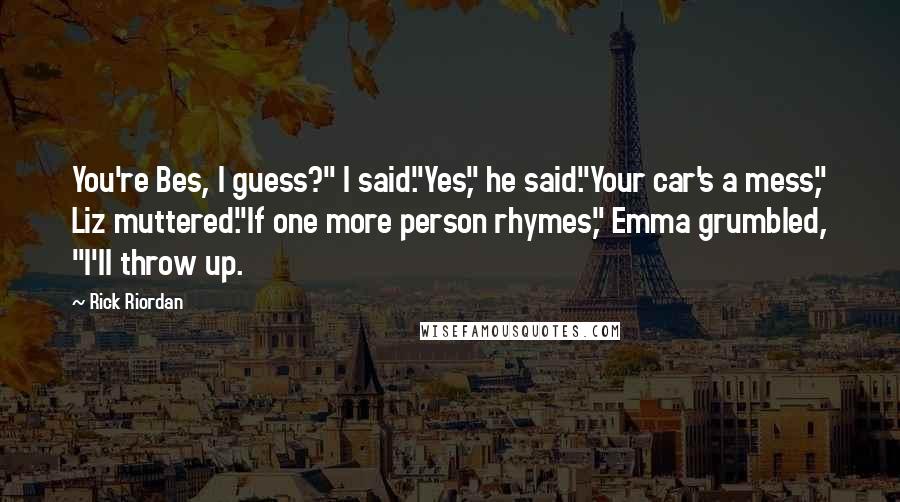 Rick Riordan Quotes: You're Bes, I guess?" I said."Yes," he said."Your car's a mess," Liz muttered."If one more person rhymes," Emma grumbled, "I'll throw up.