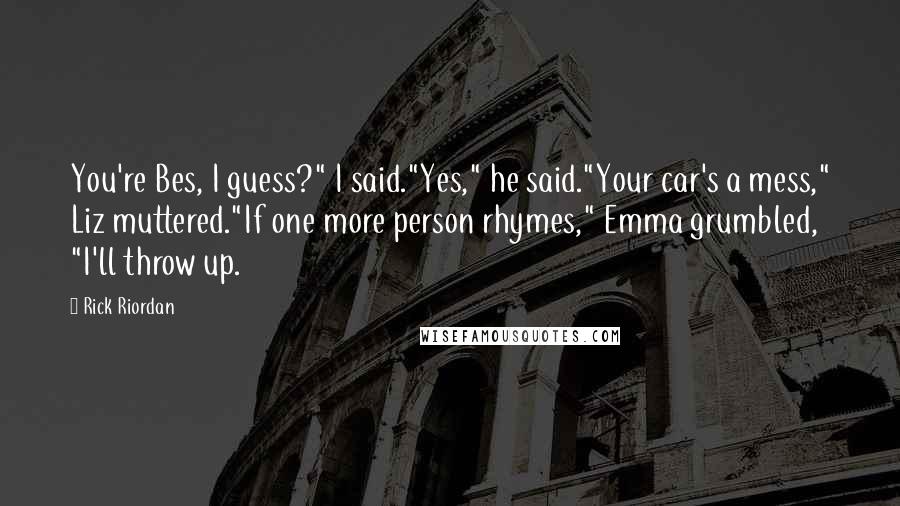 Rick Riordan Quotes: You're Bes, I guess?" I said."Yes," he said."Your car's a mess," Liz muttered."If one more person rhymes," Emma grumbled, "I'll throw up.