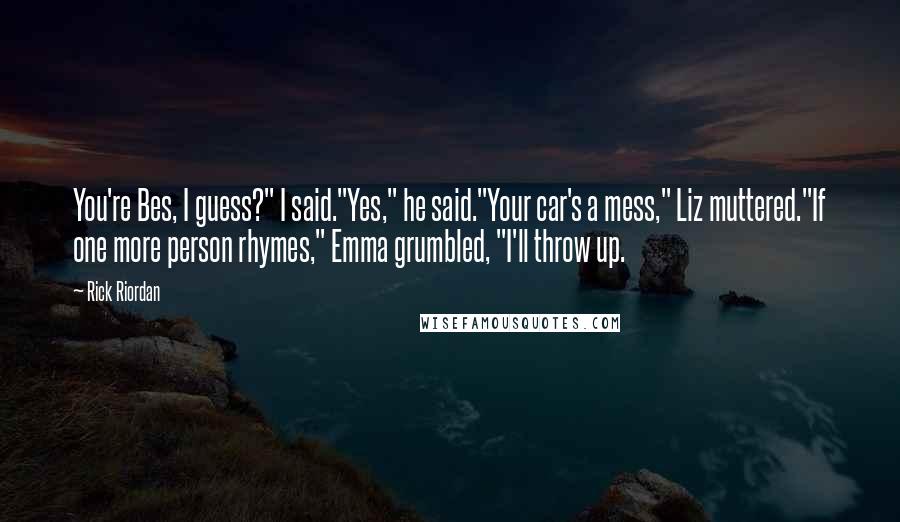 Rick Riordan Quotes: You're Bes, I guess?" I said."Yes," he said."Your car's a mess," Liz muttered."If one more person rhymes," Emma grumbled, "I'll throw up.