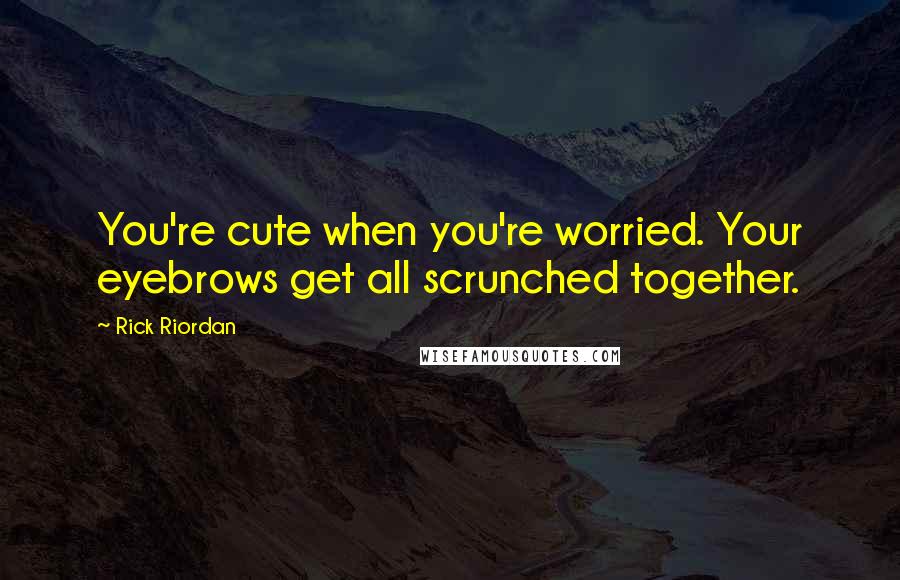 Rick Riordan Quotes: You're cute when you're worried. Your eyebrows get all scrunched together.