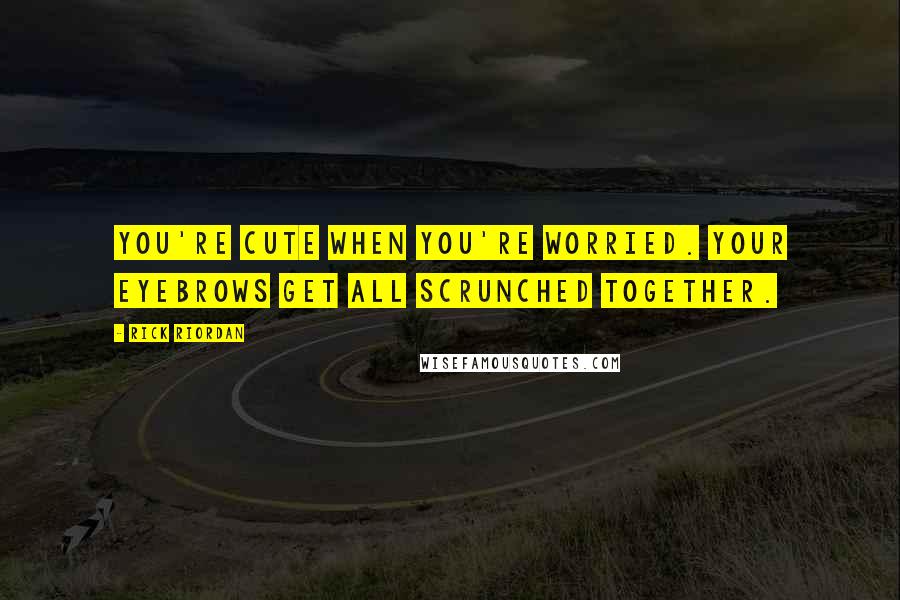 Rick Riordan Quotes: You're cute when you're worried. Your eyebrows get all scrunched together.