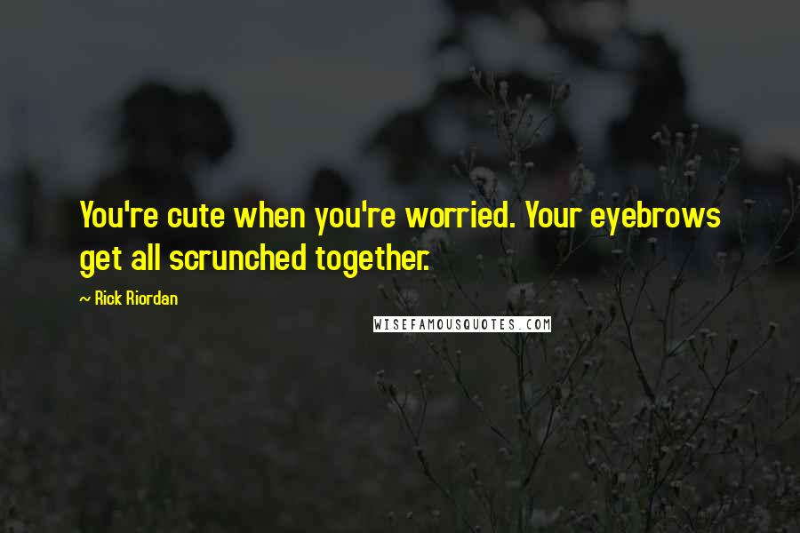 Rick Riordan Quotes: You're cute when you're worried. Your eyebrows get all scrunched together.