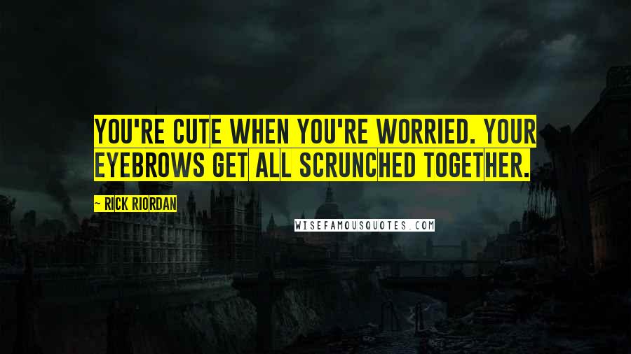 Rick Riordan Quotes: You're cute when you're worried. Your eyebrows get all scrunched together.