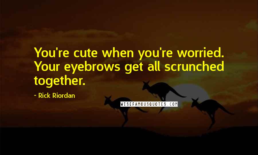 Rick Riordan Quotes: You're cute when you're worried. Your eyebrows get all scrunched together.