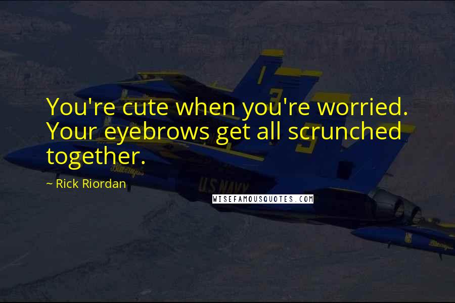 Rick Riordan Quotes: You're cute when you're worried. Your eyebrows get all scrunched together.